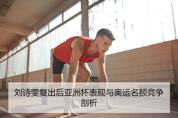 刘诗雯复出后亚洲杯表现与奥运名额竞争剖析